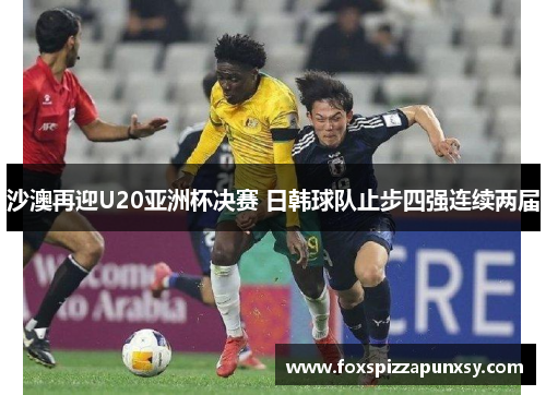沙澳再迎U20亚洲杯决赛 日韩球队止步四强连续两届
